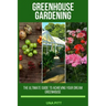 Greenhouse Gardening: The Ultimate Guide to Achieving Your Dream Greenhouse