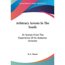 Arbitrary Arrests In The South: Or Scenes From The Experience Of An Alabama Unionist