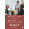 A Practical Guide to Soft Skills: Communication, Psychology, and Ethics for Your Professional Life