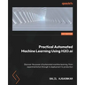 Practical Automated Machine Learning Using H2O.ai: Discover the power of automated machine learning, from experimentation through to deployment to pro