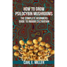 How to Grow Psilocybin Mushrooms: The Complete Beginners Guide to Indoor Cultivation