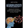 Neuroplasticity: Figuring Out the Basics of Brain Science and Neurology (Master the Art of Neuroplasticity and Brain Training)