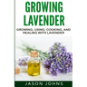 Growing Lavender - Growing, Using, Cooking and Healing with Lavender: The Complete Guide to Lavender