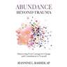 Abundance Beyond Trauma: Discovering Your Courage for Change and Commitment to Yourself