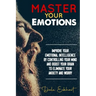 Master your emotions: Improve your emotional intelligence by controlling your mind and boost your brain to eliminate your anxiety and worry