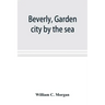 Beverly, garden city by the sea; an historical sketch of the north shore city, with a history of the churches, the various institutions and societies,