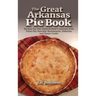 The Great Arkansas Pie Book: Recipes for The Natural State's Famous Dish From Our Favorite Restaurants, Bakeries and Home Cooks