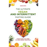 The Ultimate Vegan and Intermittent Fasting Guide: Everything You Need To Lose Weight Healthily