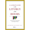 A Layman's Guide to the Liturgy of the Hours: How the Prayers of the Church Can Change Your Life