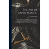 The Art of Paper-making: a Practical Handbook of the Manufacture of Paper From Rags, Esparto, Straw, and Other Fibrous Materials, Including the