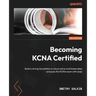Becoming KCNA Certified: Build a strong foundation in cloud native and Kubernetes and pass the KCNA exam with ease