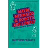 Maybe Mermaids & Robots are Lonely: Stories and a Novella