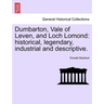 Dumbarton, Vale of Leven, and Loch Lomond: Historical, Legendary, Industrial and Descriptive.