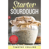 Starter Sourdough: Learn how to make sourdough to bake bread, loaves, and pizza with over 50 recipes