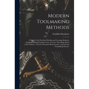 Modern Toolmaking Methods: A Treatise Om Precision Dividing and Locating Methods, Lapping, Making Forming Tools, Accurate Threading, Bench Lathe