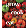Grow Cook Eat: A Food Lover's Guide to Vegetable Gardening, Including How to Grow 50 Vegetables, Herbs, and Fruits