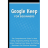 Google Keep For Beginners: The Comprehensive Guide To Note Taking, Organizing, Editing And Sharing Notes, Creating Voice Notes, And Setting Reminders