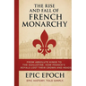 The Rise and Fall of the French Monarchy: From Absolute Kings to the Guillotine. How France's Royals Lost Their Crown and Heads