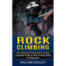 Rock Climbing: The Complete Rock Climbing Guide to Technique (Complete Guide on How to Rock Climb for Beginners)