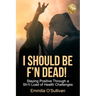 I Should Be F'n Dead!: Staying Positive Through a Sh1t Load of Health Challenges