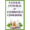 Natural Antiviral &antibiotics Cookbook: Simple and Delicious Recipes for Cooking To Protect Body From various Infections and Improve Body Immunity