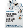 How to Become a World-Class Training Facilitator & Coach: Practical Tips and Ideas on How to Lead a Learning and Development Process
