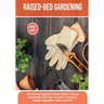 Raised-bed Gardening: The Ultimate Beginners Guide To Build a Raised Bed Garden With Tips and Ideas To Produce Organic Vegetables, Plants and Fruit