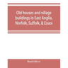 Old houses and village buildings in East Anglia, Norfolk, Suffolk, & Essex