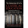 The Subversive Art of a Classical Education: Reclaiming the Mind in an Age of Speed, Screens, and Skill-Drills