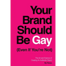 Your Brand Should Be Gay (Even If You're Not): The Art and Science of Creating an Authentic Brand