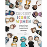 Crochet Iconic Women: Amigurumi Patterns for 15 Women Who Changed the World