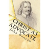 Christ as Advocate: The Work of Jesus Christ as an Advocate Clearly Explained and Largely Improved for the Benefit of All Believers