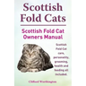 Scottish Fold Cats. Scottish Fold Cat Owners Manual. Scottish Fold Cat Care, Personality, Grooming, Health and Feeding All Included.