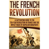 The French Revolution: A Captivating Guide to the Ten-Year Revolution in France and the Impact Made by Napoleon Bonaparte