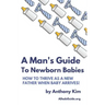 A Man's Guide to Newborn Babies: How To Thrive As A New Father When Baby Arrives!