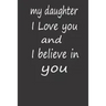 My Daughter I Love You and I Believe in You: A PERFECT BIRTHDAY GIFT FOR YOUR DAUGHTER, Valentines Day Gifts for Daughter, AMAZING BIRTHDAY GIFT