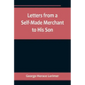 Letters from a Self-Made Merchant to His Son;Being the Letters written by John Graham, Head of the House of Graham & Company, Pork-Packers in Chicago,