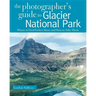 The Photographer's Guide to Glacier National Park: Where to Find Perfect Shots and How to Take Them