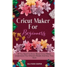 Cricut Maker For Beginners: All You Need To Know About Cricut Maker, Understand The Different Models And How They Work