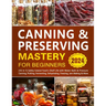 Canning & Preserving Mastery for Beginners: [10-in-1] Safely Extend Food's Shelf Life with Water Bath & Pressure Canning, Pickling, Fermenting, Dehydr