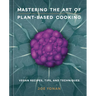 Mastering the Art of Plant-Based Cooking: Vegan Recipes, Tips, and Techniques [A Cookbook]
