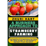 A Business Approach to Strawberry Farming: Complete Entrepreneurial Step By Step Guide To Strawberry Garden From Scratch