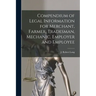Compendium of Legal Information for Merchant, Farmer, Tradesman, Mechanic, Employer and Employee [microform]