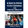 Executive Functioning Skills for Young Adults: Proven Strategies to Boost Productivity, Organization, and Time Management for Lifelong Success