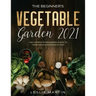 The Beginner's Vegetable Garden 2021: The Complete Beginners Guide To Vegetable Gardening in 2021