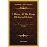 A History Of The Kings Of Ancient Britain: From Brutus To Cadwaladr (1862)