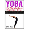 Yoga For Weight Loss Beginner's Guide: A Simpler, Easier and Faster Way to Weight Loss, Stress Relief, Heal your Body and Find Inner Peace and Balance