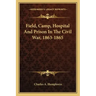 Field, Camp, Hospital and Prison in the Civil War, 1863-1865