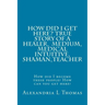 HOW DID I GET HERE, True Story of a Healer, Medical Intuitive, Shaman, Teacher: How did I become these people? How can you get here?