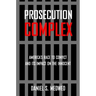 Prosecution Complex: America's Race to Convict and Its Impact on the Innocent